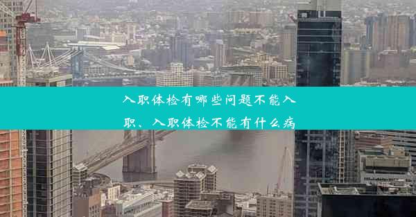 入职体检有哪些问题不能入职、入职体检不能有什么病