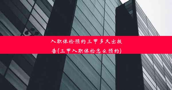 入职体检预约三甲多久出报告(三甲入职体检怎么预约)