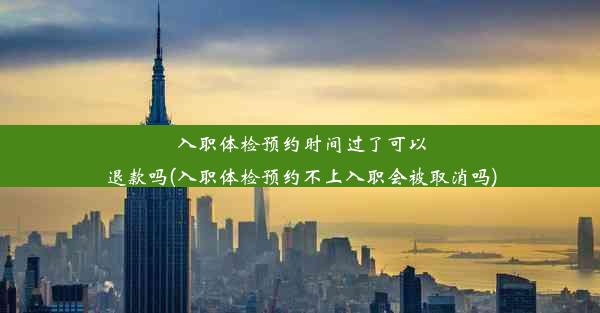 入职体检预约时间过了可以退款吗(入职体检预约不上入职会被取消吗)