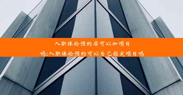 <b>入职体检预约后可以加项目吗;入职体检预约可以自己指定项目吗</b>