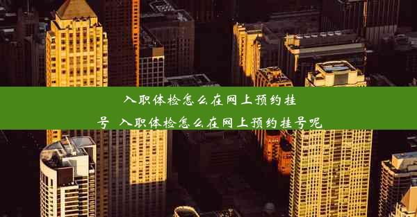 入职体检怎么在网上预约挂号_入职体检怎么在网上预约挂号呢