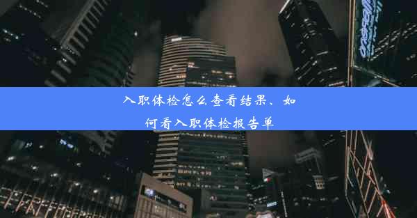 入职体检怎么查看结果、如何看入职体检报告单