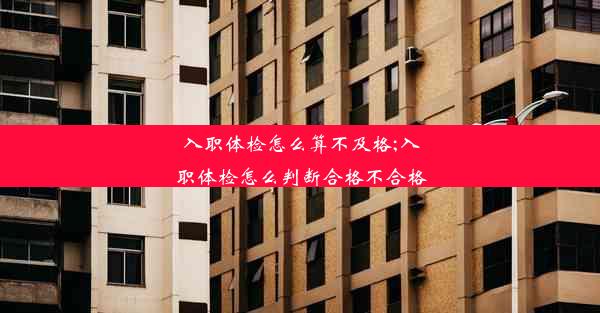 入职体检怎么算不及格;入职体检怎么判断合格不合格