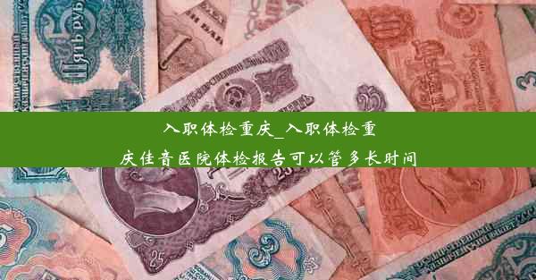 入职体检重庆_入职体检重庆佳音医院体检报告可以管多长时间