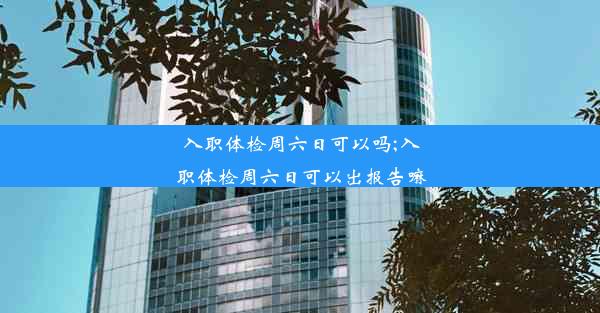 入职体检周六日可以吗;入职体检周六日可以出报告嘛