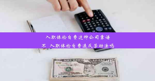 <b>入职体检自费这种公司靠谱不_入职体检自费违反劳动法吗</b>