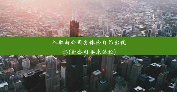 入职新公司要体检自己出钱吗(新公司要求体检)