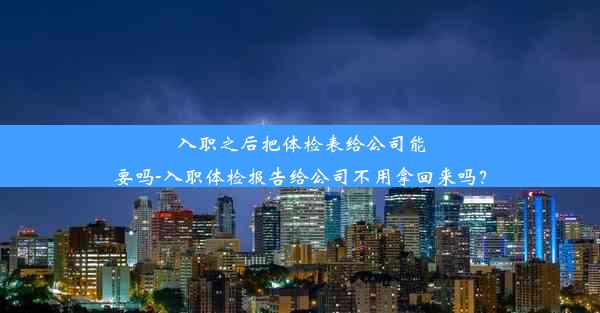 入职之后把体检表给公司能要吗-入职体检报告给公司不用拿回来吗？