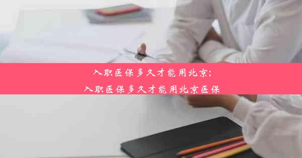 入职医保多久才能用北京;入职医保多久才能用北京医保