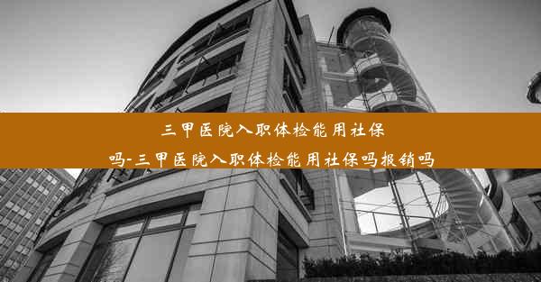 <b>三甲医院入职体检能用社保吗-三甲医院入职体检能用社保吗报销吗</b>