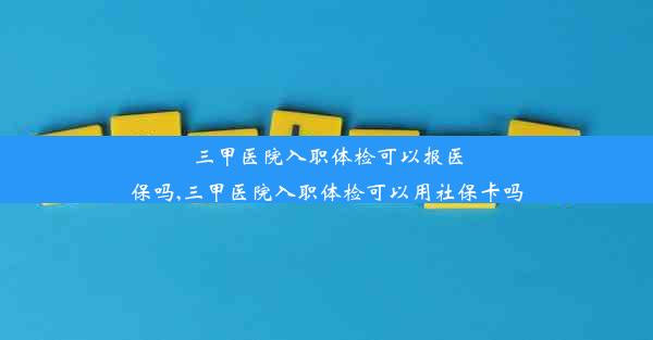 <b>三甲医院入职体检可以报医保吗,三甲医院入职体检可以用社保卡吗</b>