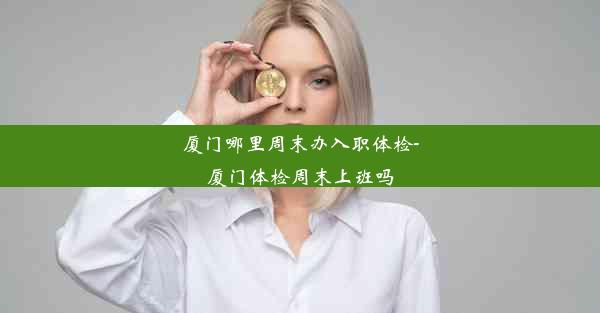 厦门哪里周末办入职体检-厦门体检周末上班吗