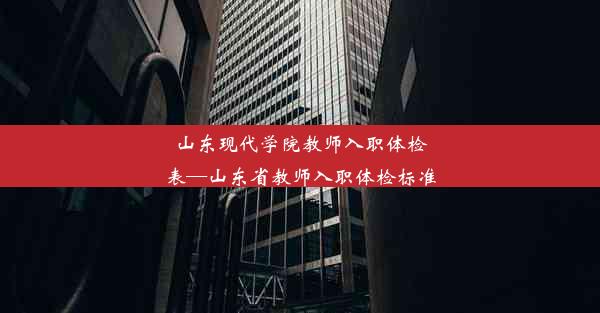 <b>山东现代学院教师入职体检表—山东省教师入职体检标准</b>