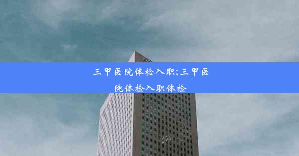 <b>三甲医院体检入职;三甲医院体检入职体检</b>