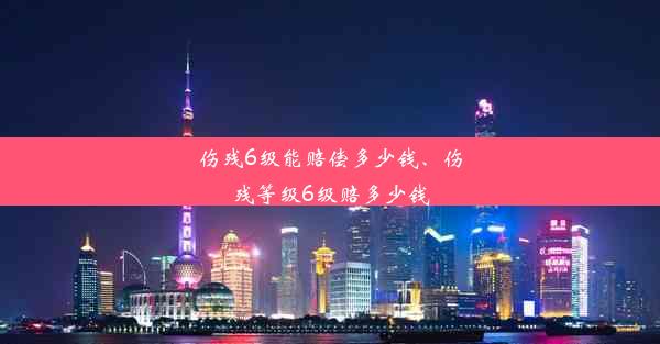 伤残6级能赔偿多少钱、伤残等级6级赔多少钱