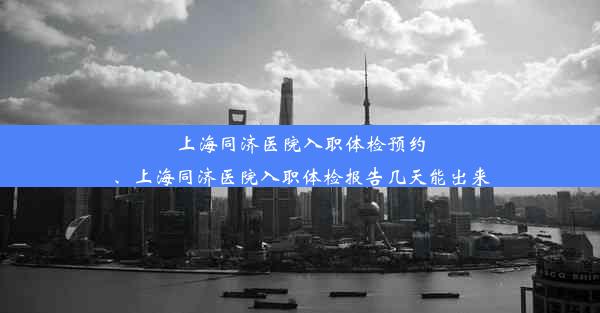 上海同济医院入职体检预约、上海同济医院入职体检报告几天能出来