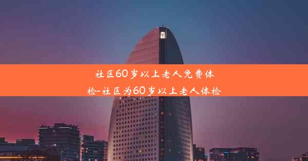 社区60岁以上老人免费体检-社区为60岁以上老人体检