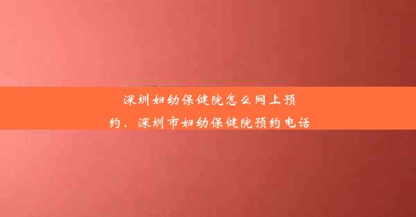 深圳妇幼保健院怎么网上预约、深圳市妇幼保健院预约电话