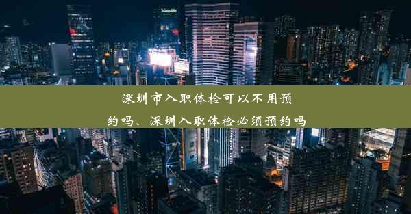 深圳市入职体检可以不用预约吗、深圳入职体检必须预约吗