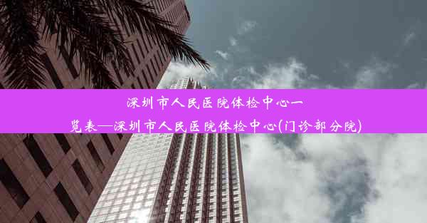 深圳市人民医院体检中心一览表—深圳市人民医院体检中心(门诊部分院)