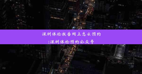 深圳体检报告网上怎么预约;深圳体检预约公众号