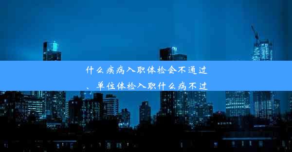 什么疾病入职体检会不通过、单位体检入职什么病不过