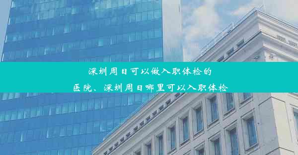 深圳周日可以做入职体检的医院、深圳周日哪里可以入职体检