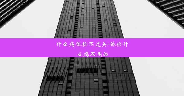 什么病体检不过关-体检什么病不用治