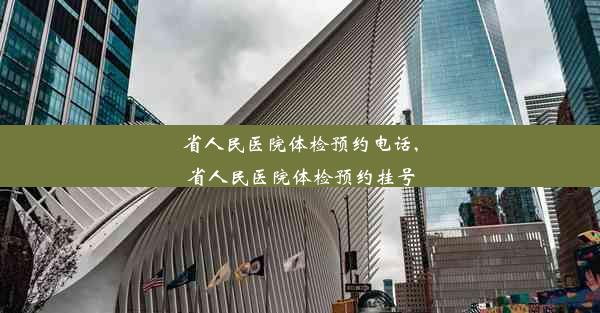 省人民医院体检预约电话,省人民医院体检预约挂号