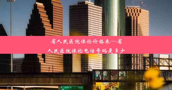 <b>省人民医院体检价格表—省人民医院体检电话号码是多少</b>