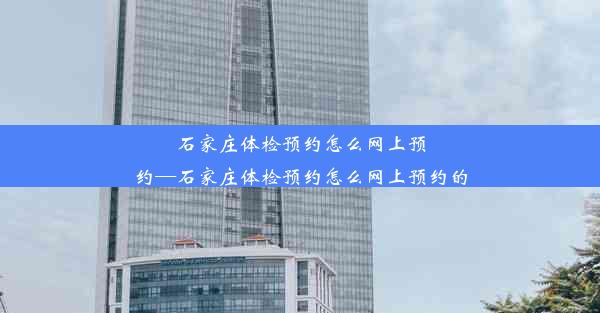 石家庄体检预约怎么网上预约—石家庄体检预约怎么网上预约的