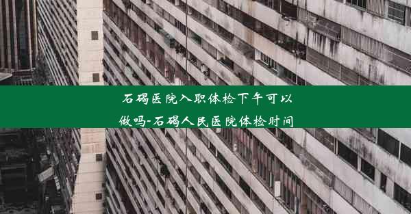 石碣医院入职体检下午可以做吗-石碣人民医院体检时间