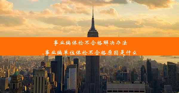 事业编体检不合格解决办法,事业编单位体检不合格原因是什么