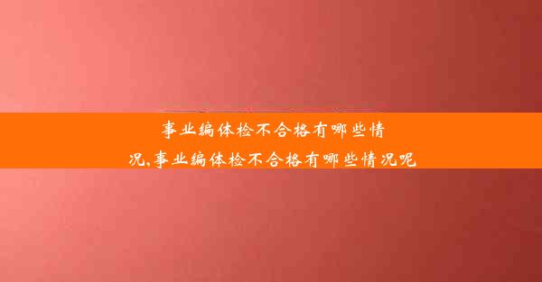 事业编体检不合格有哪些情况,事业编体检不合格有哪些情况呢