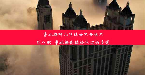 事业编哪几项体检不合格不能入职_事业编制体检不过的多吗