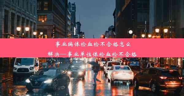 事业编体检血检不合格怎么解决—事业单位体检血检不合格