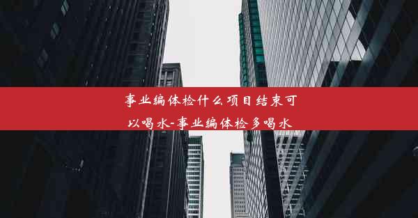 事业编体检什么项目结束可以喝水-事业编体检多喝水