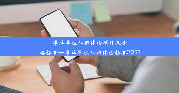 <b>事业单位入职体检项目及合格标准—事业单位入职体检标准2021</b>