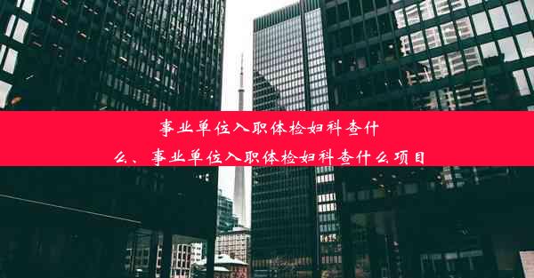 事业单位入职体检妇科查什么、事业单位入职体检妇科查什么项目