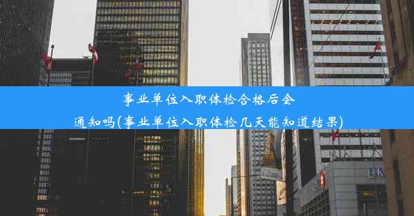 事业单位入职体检合格后会通知吗(事业单位入职体检几天能知道结果)