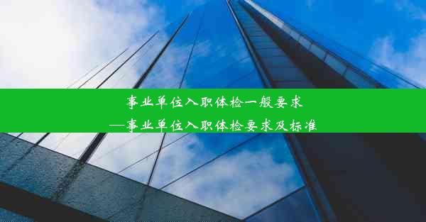 事业单位入职体检一般要求—事业单位入职体检要求及标准