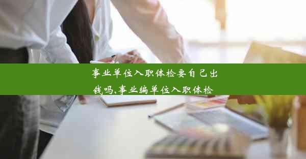 <b>事业单位入职体检要自己出钱吗,事业编单位入职体检</b>