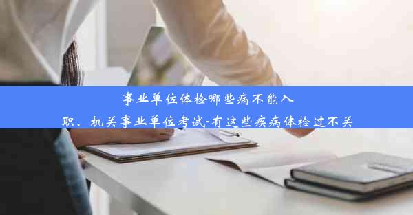 事业单位体检哪些病不能入职、机关事业单位考试-有这些疾病体检过不关