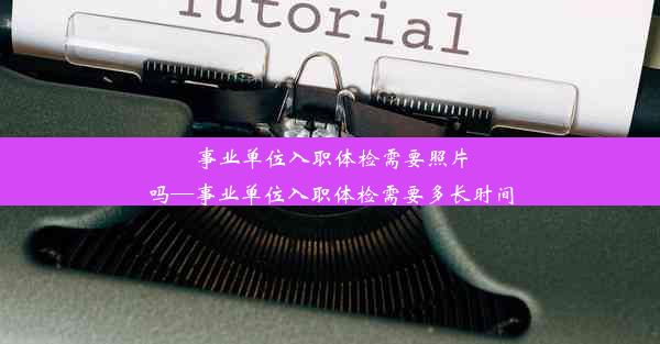 <b>事业单位入职体检需要照片吗—事业单位入职体检需要多长时间</b>