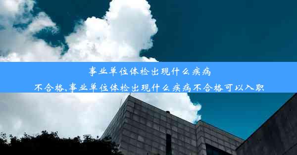 事业单位体检出现什么疾病不合格,事业单位体检出现什么疾病不合格可以入职