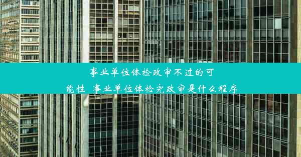 事业单位体检政审不过的可能性_事业单位体检完政审是什么程序