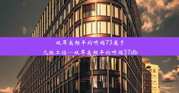 双耳高频平均听阈73属于几级工伤—双耳高频平均听阈37db