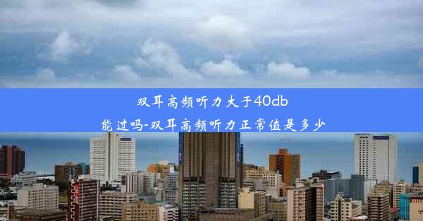 双耳高频听力大于40db能过吗-双耳高频听力正常值是多少