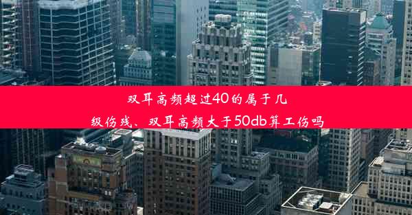 双耳高频超过40的属于几级伤残、双耳高频大于50db算工伤吗