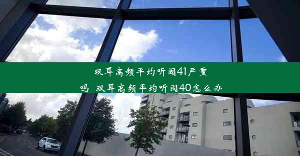 双耳高频平均听阈41严重吗_双耳高频平均听阈40怎么办